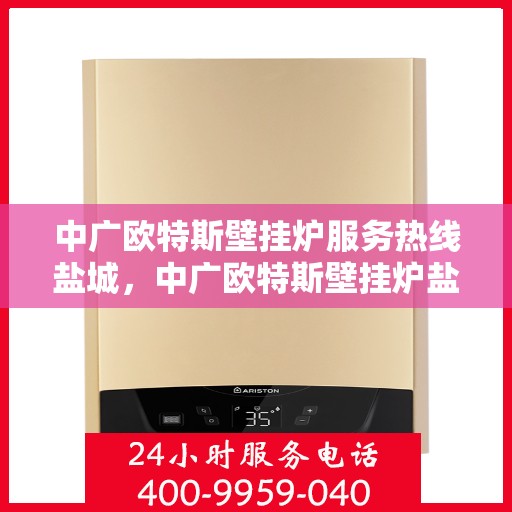 中广欧特斯壁挂炉服务热线盐城，中广欧特斯壁挂炉盐城服务热线，专业团队为您解答疑问，贴心服务就在身边。