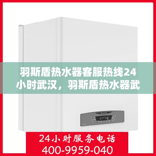 羽斯盾热水器客服热线24小时武汉，羽斯盾热水器武汉24小时客服热线全面服务