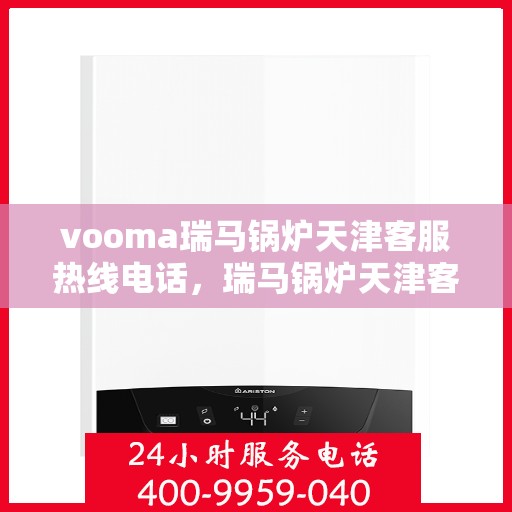 vooma瑞马锅炉天津客服热线电话，瑞马锅炉天津客服热线电话，专业支持与贴心服务