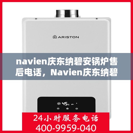 navien庆东纳碧安锅炉售后电话，Navien庆东纳碧安锅炉售后电话及维修服务指南