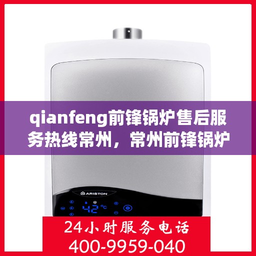 qianfeng前锋锅炉售后服务热线常州，常州前锋锅炉售后服务热线及专业维修团队解析