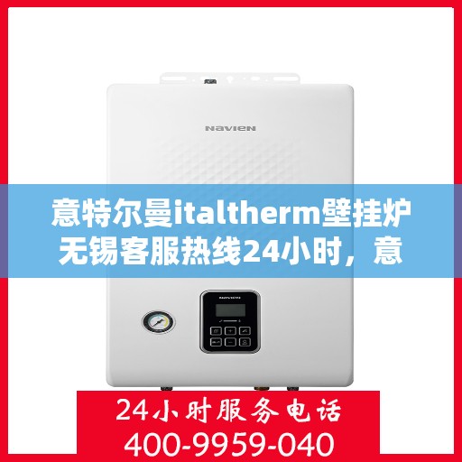 意特尔曼italtherm壁挂炉无锡客服热线24小时，意特尔曼italtherm壁挂炉无锡客服热线全天候服务，温暖无忧！