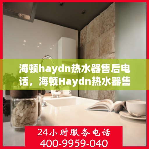 海顿haydn热水器售后电话，海顿Haydn热水器售后服务热线及电话支持指南