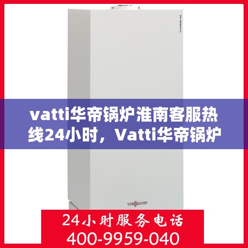 vatti华帝锅炉淮南客服热线24小时，Vatti华帝锅炉淮南全天候客服热线，贴心服务随时在线