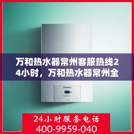 万和热水器常州客服热线24小时，万和热水器常州全天候客服热线，贴心服务不打烊