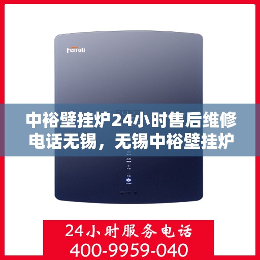 中裕壁挂炉24小时售后维修电话无锡，无锡中裕壁挂炉全天候售后维修服务热线