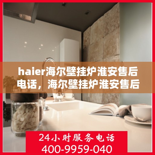 haier海尔壁挂炉淮安售后电话，海尔壁挂炉淮安售后服务中心联系方式及专业服务解析