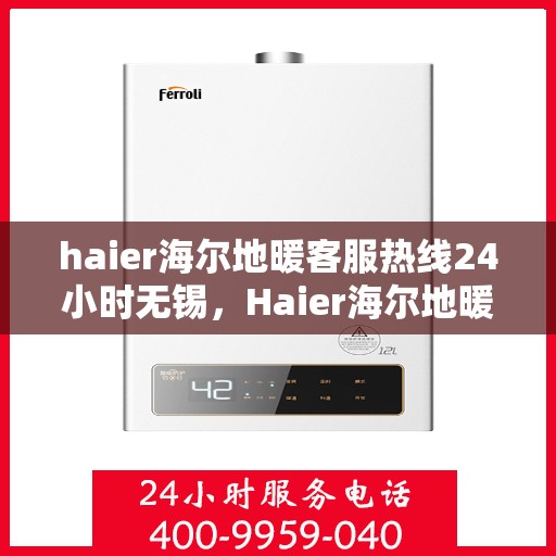 haier海尔地暖客服热线24小时无锡，Haier海尔地暖无锡全天候客服热线，温暖无忧服务在身边