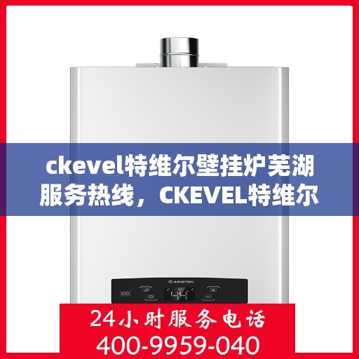 ckevel特维尔壁挂炉芜湖服务热线，CKEVEL特维尔壁挂炉芜湖专业服务热线，一站式解决方案，温暖您的生活