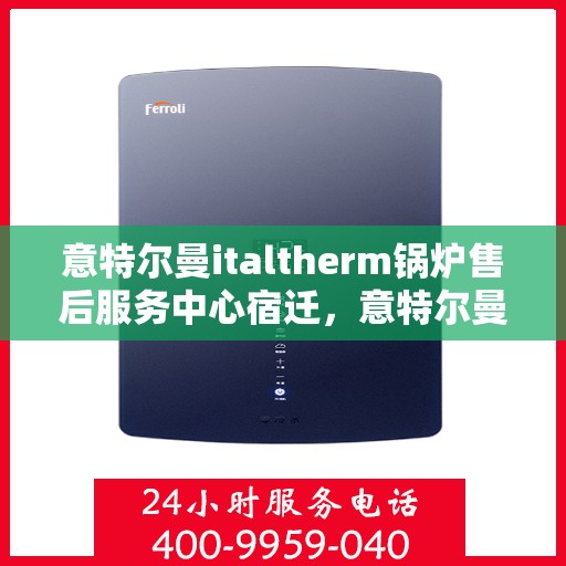 意特尔曼italtherm锅炉售后服务中心宿迁，意特尔曼italtherm锅炉宿迁售后服务中心，专业维修与贴心服务
