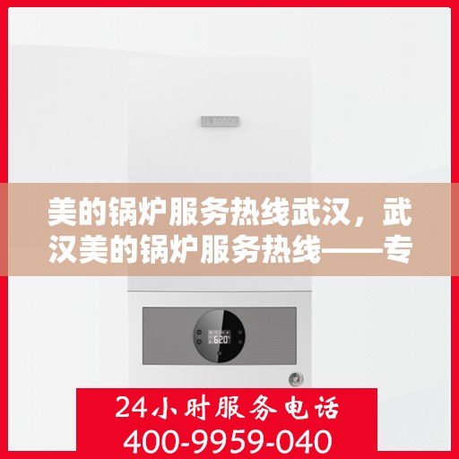 美的锅炉服务热线武汉，武汉美的锅炉服务热线——专业维修与支持，为您的锅炉保驾护航