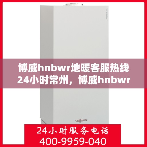 博威hnbwr地暖客服热线24小时常州，博威hnbwr地暖常州全天候客服热线支持