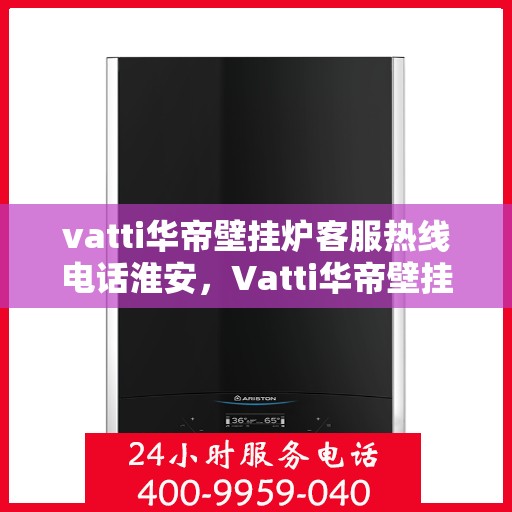 vatti华帝壁挂炉客服热线电话淮安，Vatti华帝壁挂炉淮安客服热线电话全解析