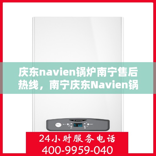 庆东navien锅炉南宁售后热线，南宁庆东Navien锅炉售后服务热线及支持中心