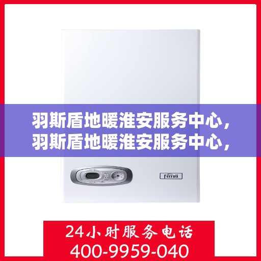 羽斯盾地暖淮安服务中心，羽斯盾地暖淮安服务中心，专业温暖您的生活