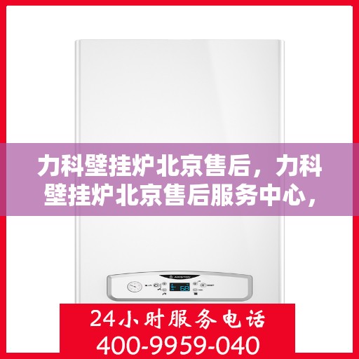 力科壁挂炉北京售后，力科壁挂炉北京售后服务中心，专业维修与贴心服务