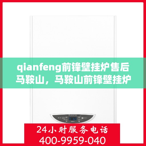 qianfeng前锋壁挂炉售后马鞍山，马鞍山前锋壁挂炉售后服务中心专业服务解析
