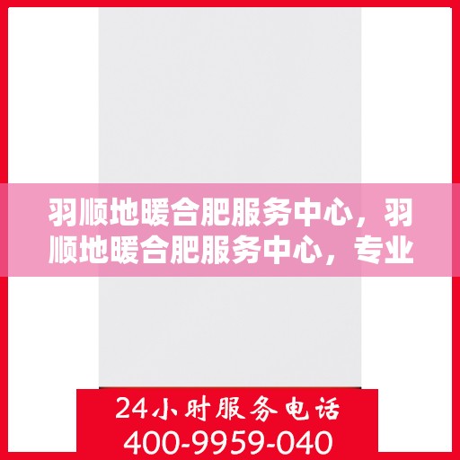 羽顺地暖合肥服务中心，羽顺地暖合肥服务中心，专业温暖，服务至上