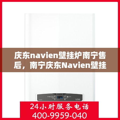 庆东navien壁挂炉南宁售后，南宁庆东Navien壁挂炉专业售后服务支持