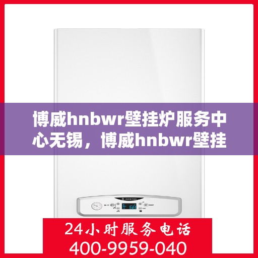 博威hnbwr壁挂炉服务中心无锡，博威hnbwr壁挂炉无锡服务中心，专业维修与优质服务的暖心港湾