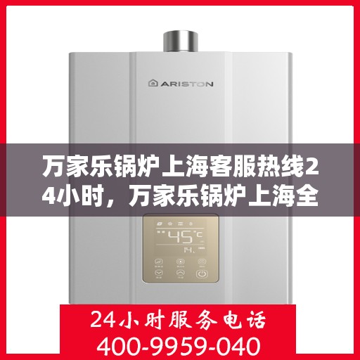万家乐锅炉上海客服热线24小时，万家乐锅炉上海全天候客服热线，贴心服务不打烊