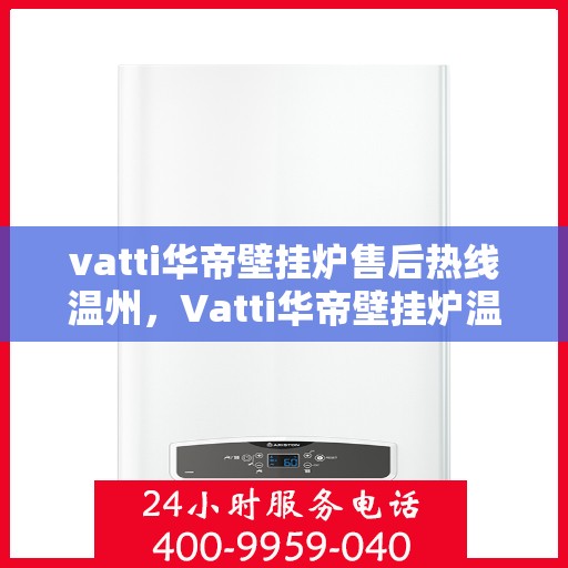 vatti华帝壁挂炉售后热线温州，Vatti华帝壁挂炉温州售后热线及服务一览