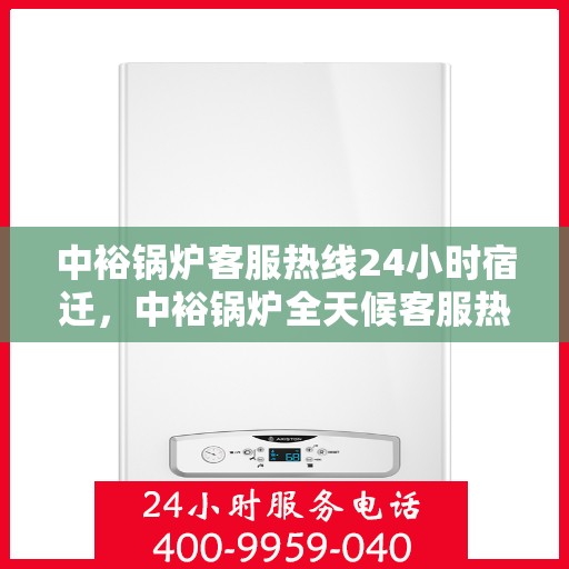 中裕锅炉客服热线24小时宿迁，中裕锅炉全天候客服热线，宿迁地区24小时不打烊服务