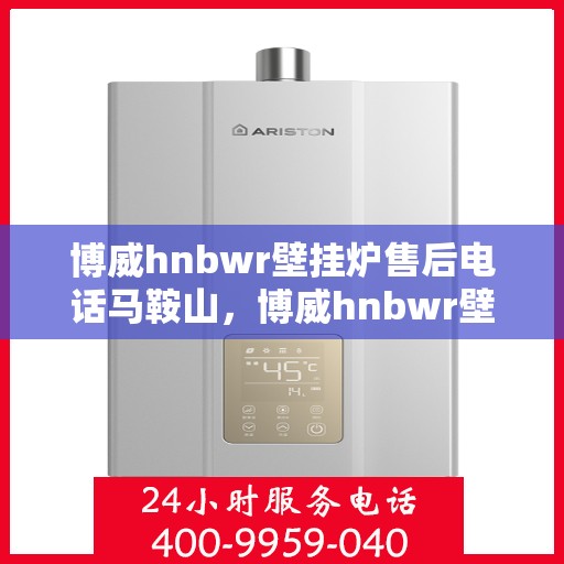 博威hnbwr壁挂炉售后电话马鞍山，博威hnbwr壁挂炉马鞍山售后服务中心联系电话