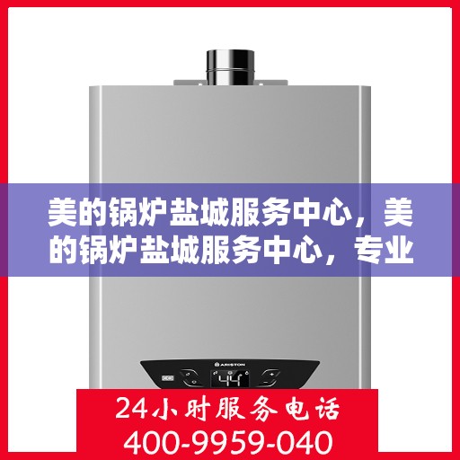 美的锅炉盐城服务中心，美的锅炉盐城服务中心，专业维修与优质服务并重
