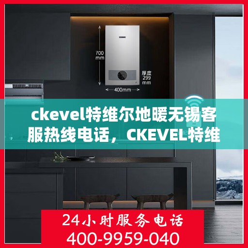 ckevel特维尔地暖无锡客服热线电话，CKEVEL特维尔地暖无锡客服热线电话全解析