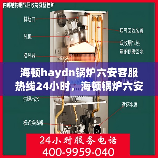 海顿haydn锅炉六安客服热线24小时，海顿锅炉六安全天候客服热线，贴心服务不打烊