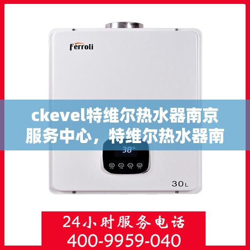 ckevel特维尔热水器南京服务中心，特维尔热水器南京服务中心，专业维修与保养，贴心服务保障您的舒适洗浴体验