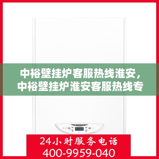 中裕壁挂炉客服热线淮安，中裕壁挂炉淮安客服热线专业服务，温暖您的生活