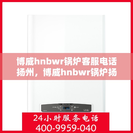 博威hnbwr锅炉客服电话扬州，博威hnbwr锅炉扬州客服热线查询