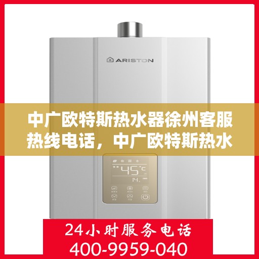 中广欧特斯热水器徐州客服热线电话，中广欧特斯热水器徐州客服热线详解，一站式服务，温暖您的生活热线电话。