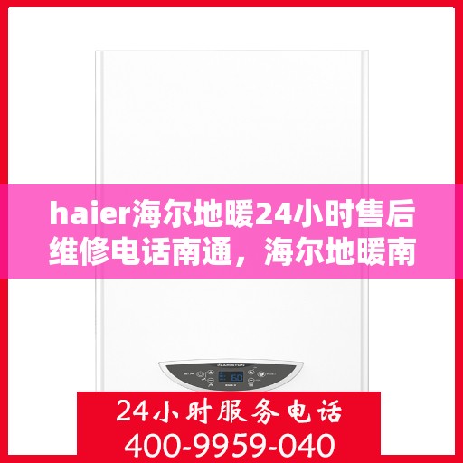 haier海尔地暖24小时售后维修电话南通，海尔地暖南通售后维修电话，全天候专业维修服务保障