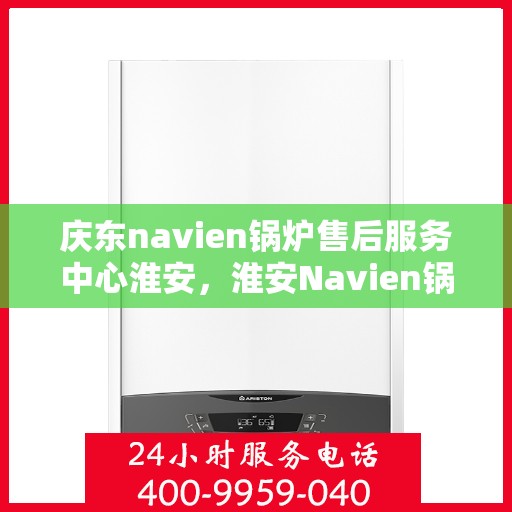庆东navien锅炉售后服务中心淮安，淮安Navien锅炉售后服务中心，庆东专业团队，为您的锅炉保驾护航