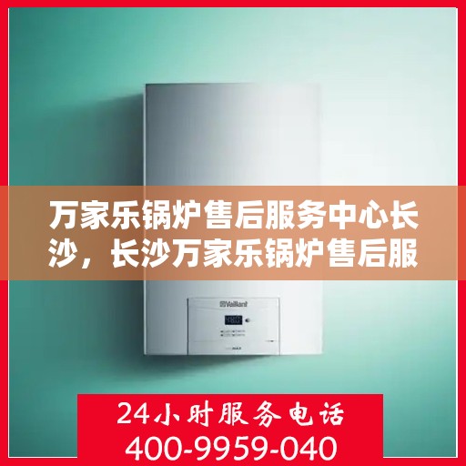 万家乐锅炉售后服务中心长沙，长沙万家乐锅炉售后服务中心，专业维修，贴心服务