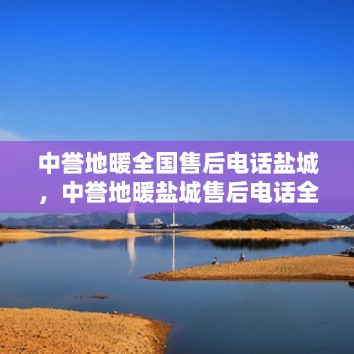 中誉地暖全国售后电话盐城，中誉地暖盐城售后电话全攻略，一站式服务，温暖您的生活