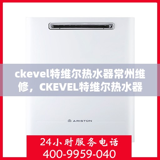 ckevel特维尔热水器常州维修，CKEVEL特维尔热水器常州专业维修服务