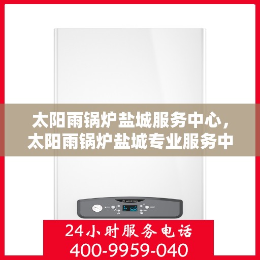太阳雨锅炉盐城服务中心，太阳雨锅炉盐城专业服务中心，一站式维护与升级解决方案