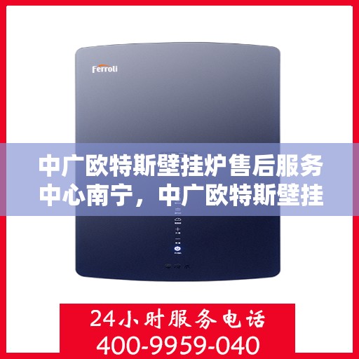 中广欧特斯壁挂炉售后服务中心南宁，中广欧特斯壁挂炉南宁售后服务中心，专业维修，贴心服务