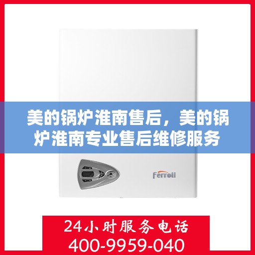 美的锅炉淮南售后，美的锅炉淮南专业售后维修服务