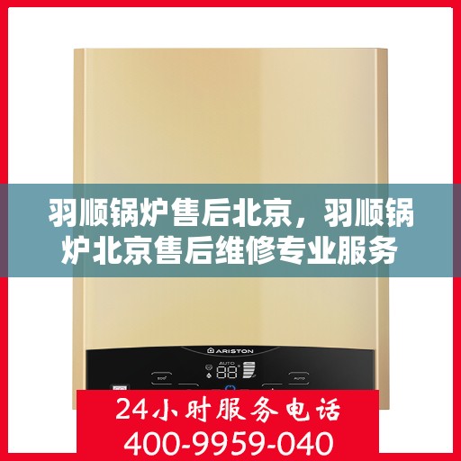 羽顺锅炉售后北京，羽顺锅炉北京售后维修专业服务