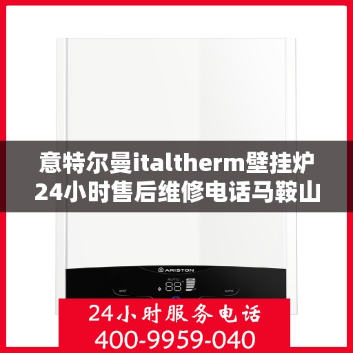 意特尔曼italtherm壁挂炉24小时售后维修电话马鞍山，意特尔曼italtherm壁挂炉马鞍山售后维修服务热线全天候响应，专业保障您的温暖生活！