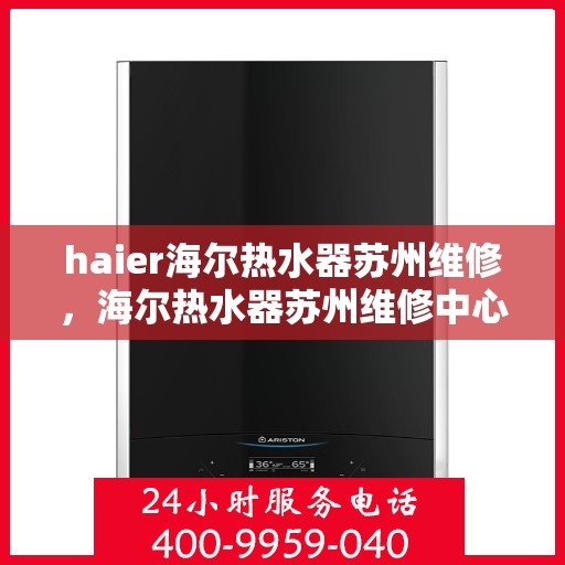haier海尔热水器苏州维修，海尔热水器苏州维修中心专业服务解析