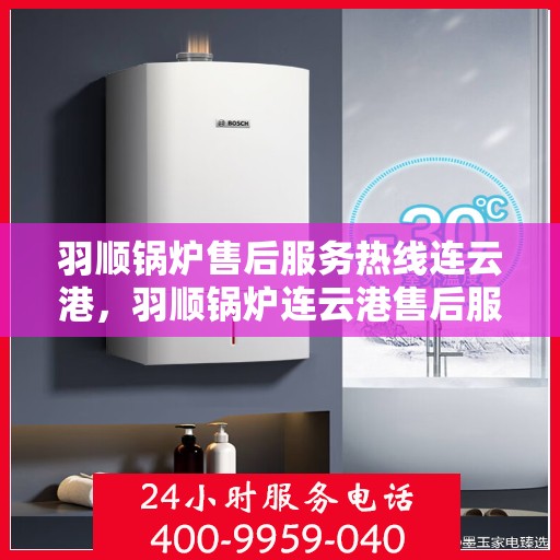 羽顺锅炉售后服务热线连云港，羽顺锅炉连云港售后服务热线，专业团队为您提供贴心服务