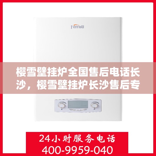 樱雪壁挂炉全国售后电话长沙，樱雪壁挂炉长沙售后专线，专业维修与全方位服务