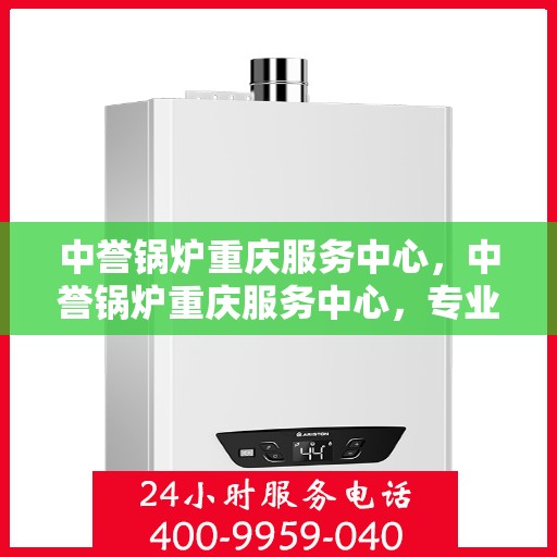 中誉锅炉重庆服务中心，中誉锅炉重庆服务中心，专业维修与优质服务并行，为您提供全方位的锅炉解决方案