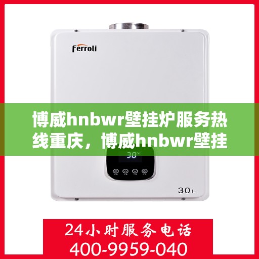 博威hnbwr壁挂炉服务热线重庆，博威hnbwr壁挂炉重庆服务热线，专业售后支持，温暖您的生活